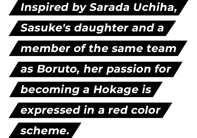 Inspired by Sarada Uchiha, Sasuke's daughter and a member of the same team as Boruto, her passion for becoming a Hokage is expressed in a red color scheme.