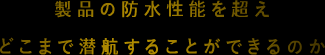 製品の防水性能を超えどこまで潜航することができるのか