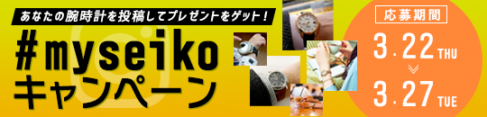 あなたの腕時計を投稿してプレゼントをゲット！ #myseiko キャンペーン 応募期間 3.22 THU - 3.27 TUE