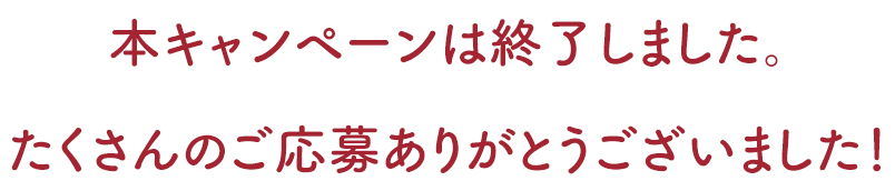 本キャンペーンは終了しました。たくさんのご応募ありがとうございました！