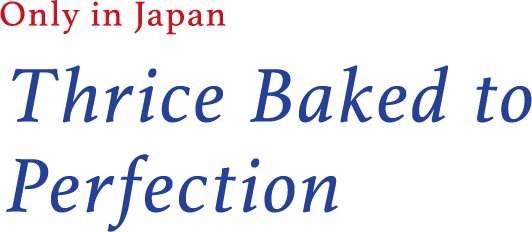 Only in Japan Thrice Baked to Perfection